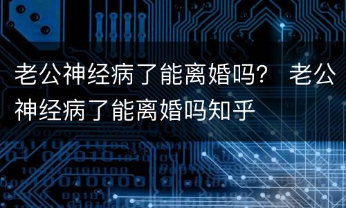 老公神经病了能离婚吗？ 老公神经病了能离婚吗知乎