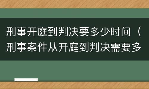 刑事开庭到判决要多少时间（刑事案件从开庭到判决需要多长时间）