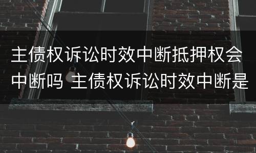 主债权诉讼时效中断抵押权会中断吗 主债权诉讼时效中断是否及于抵押权