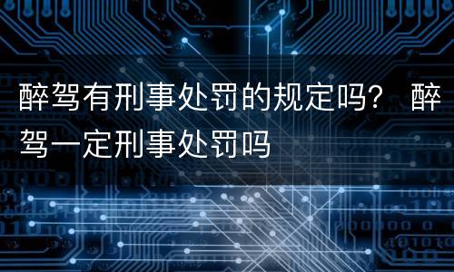 醉驾有刑事处罚的规定吗？ 醉驾一定刑事处罚吗