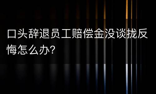 口头辞退员工赔偿金没谈拢反悔怎么办？