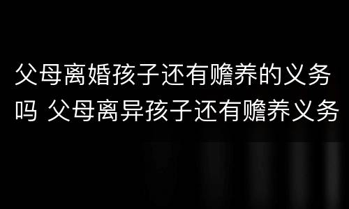 父母离婚孩子还有赡养的义务吗 父母离异孩子还有赡养义务吗