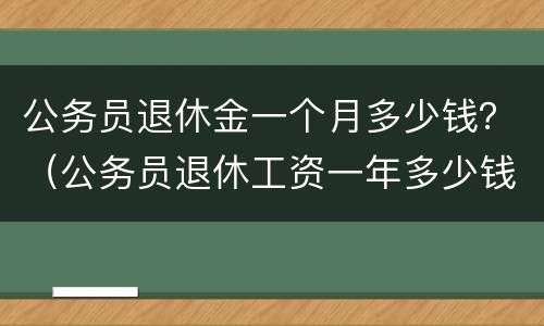 公务员退休金一个月多少钱？（公务员退休工资一年多少钱）