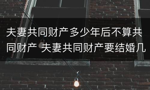 夫妻共同财产多少年后不算共同财产 夫妻共同财产要结婚几年