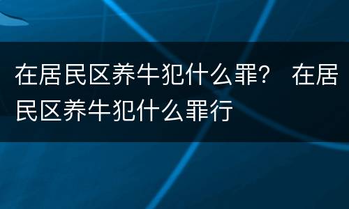 在居民区养牛犯什么罪？ 在居民区养牛犯什么罪行