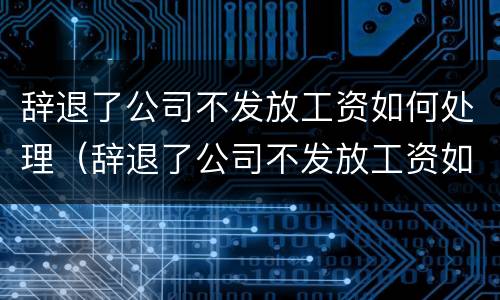 辞退了公司不发放工资如何处理（辞退了公司不发放工资如何处理合法）