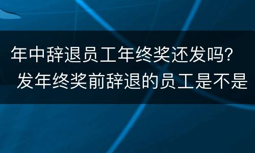 年中辞退员工年终奖还发吗？ 发年终奖前辞退的员工是不是不用发了