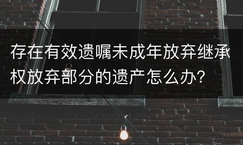 存在有效遗嘱未成年放弃继承权放弃部分的遗产怎么办？