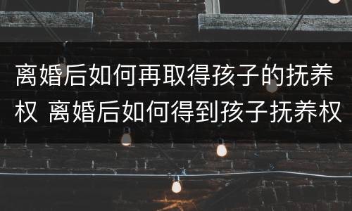 离婚后如何再取得孩子的抚养权 离婚后如何得到孩子抚养权