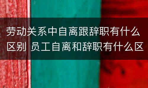 劳动关系中自离跟辞职有什么区别 员工自离和辞职有什么区别
