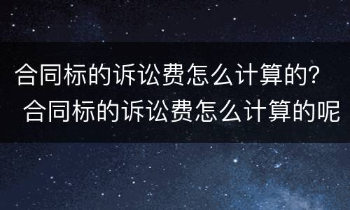 合同标的诉讼费怎么计算的? 合同标的诉讼费怎么计算的呢