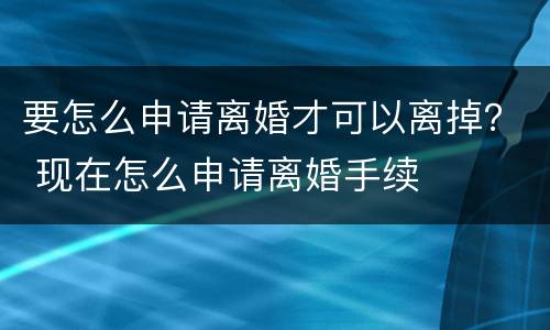 要怎么申请离婚才可以离掉？ 现在怎么申请离婚手续