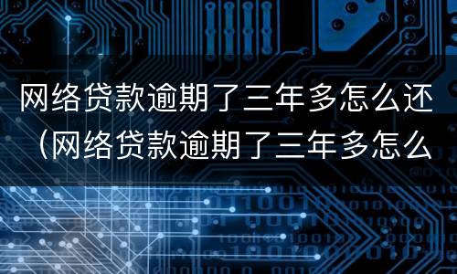 网络贷款逾期了三年多怎么还（网络贷款逾期了三年多怎么还款）
