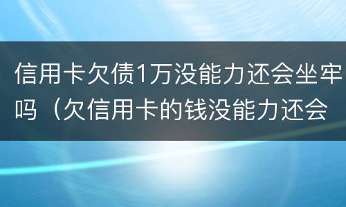 信用卡欠债1万没能力还会坐牢吗（欠信用卡的钱没能力还会不会坐牢）