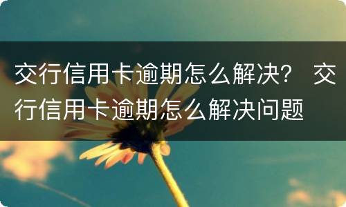 交行信用卡逾期怎么解决？ 交行信用卡逾期怎么解决问题