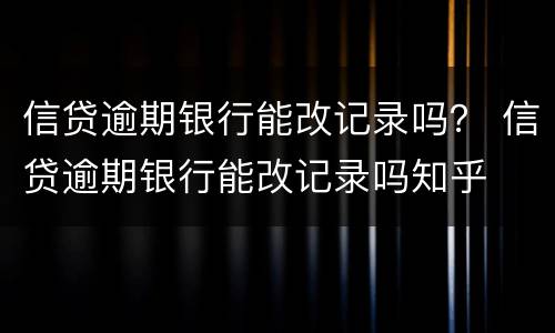 信贷逾期银行能改记录吗？ 信贷逾期银行能改记录吗知乎