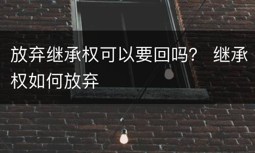 放弃继承权可以要回吗？ 继承权如何放弃