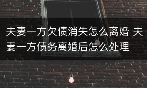 夫妻一方欠债消失怎么离婚 夫妻一方债务离婚后怎么处理