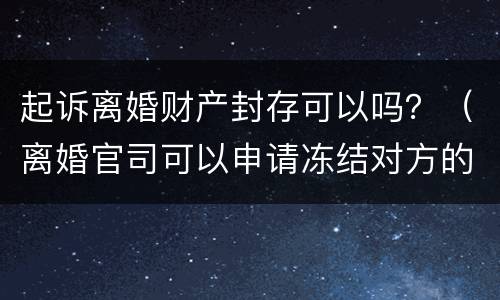 起诉离婚财产封存可以吗？（离婚官司可以申请冻结对方的财产么）