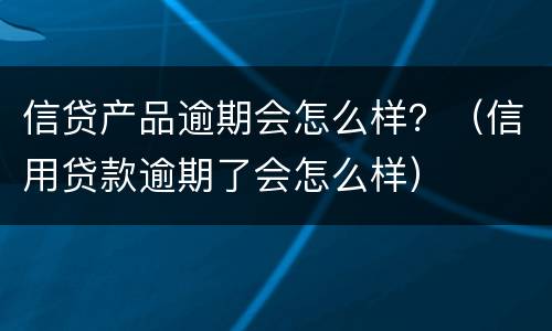 信贷产品逾期会怎么样？（信用贷款逾期了会怎么样）