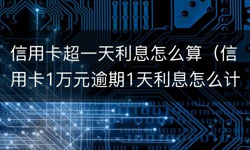 信用卡超一天利息怎么算（信用卡1万元逾期1天利息怎么计算）