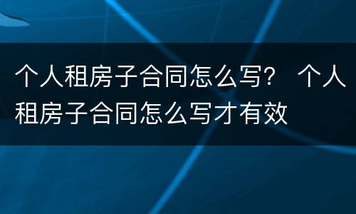 个人租房子合同怎么写？ 个人租房子合同怎么写才有效
