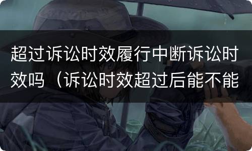 超过诉讼时效履行中断诉讼时效吗（诉讼时效超过后能不能中断）