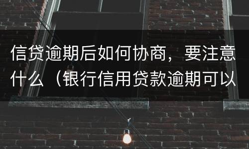 信贷逾期后如何协商，要注意什么（银行信用贷款逾期可以协商吗）