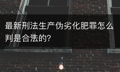 最新刑法生产伪劣化肥罪怎么判是合法的？
