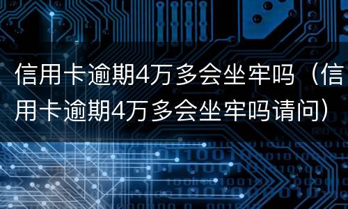 信用卡逾期4万多会坐牢吗（信用卡逾期4万多会坐牢吗请问）