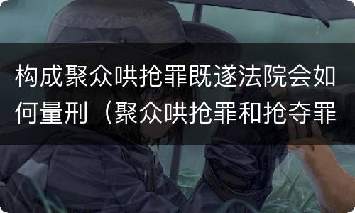 构成聚众哄抢罪既遂法院会如何量刑（聚众哄抢罪和抢夺罪）