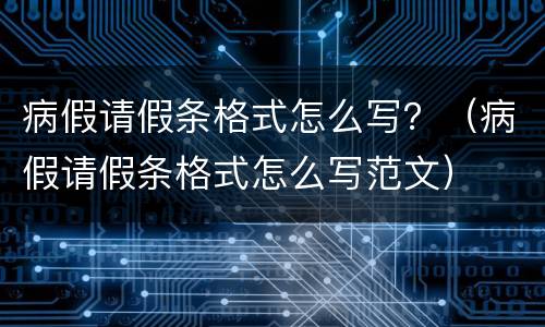 病假请假条格式怎么写？（病假请假条格式怎么写范文）