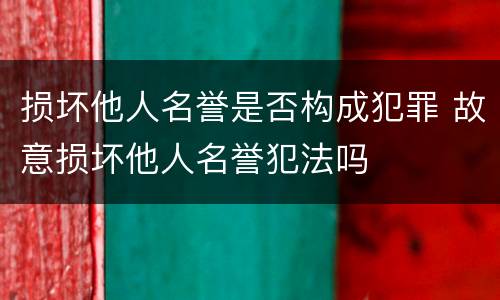 损坏他人名誉是否构成犯罪 故意损坏他人名誉犯法吗