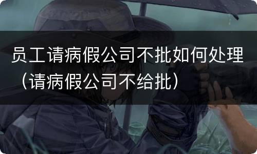 员工请病假公司不批如何处理（请病假公司不给批）