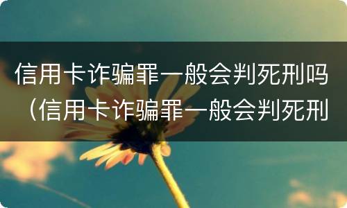 信用卡诈骗罪一般会判死刑吗（信用卡诈骗罪一般会判死刑吗多久）