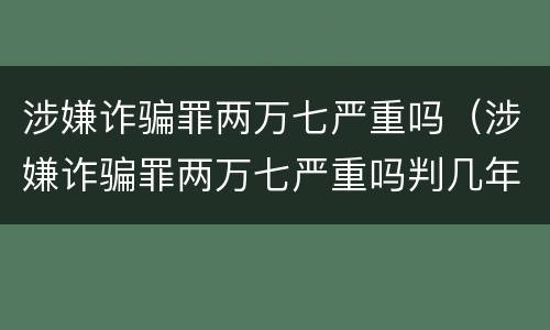 涉嫌诈骗罪两万七严重吗（涉嫌诈骗罪两万七严重吗判几年）