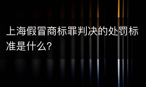 上海假冒商标罪判决的处罚标准是什么？