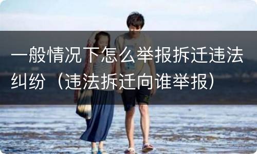 一般情况下怎么举报拆迁违法纠纷（违法拆迁向谁举报）