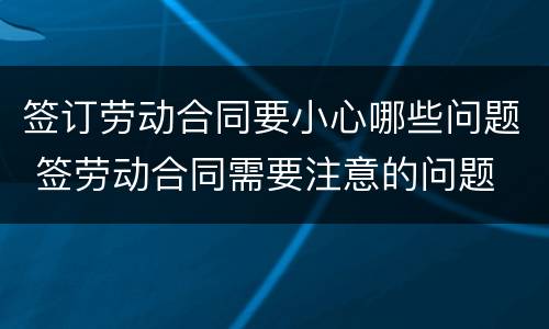 签订劳动合同要小心哪些问题 签劳动合同需要注意的问题