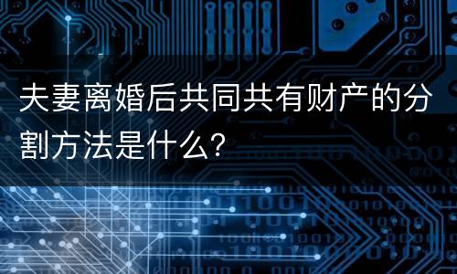 夫妻离婚后共同共有财产的分割方法是什么？