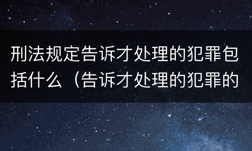刑法规定告诉才处理的犯罪包括什么（告诉才处理的犯罪的规定属于什么）