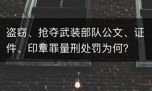 盗窃、抢夺武装部队公文、证件、印章罪量刑处罚为何？