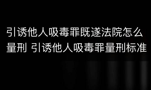 引诱他人吸毒罪既遂法院怎么量刑 引诱他人吸毒罪量刑标准