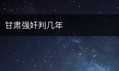 甘肃强奸判几年