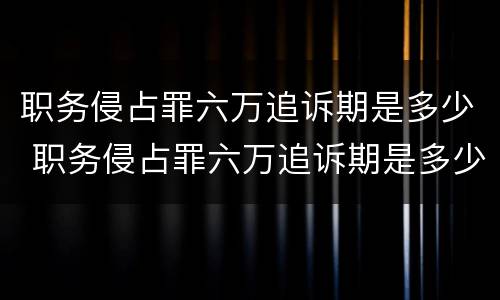 职务侵占罪六万追诉期是多少 职务侵占罪六万追诉期是多少个月