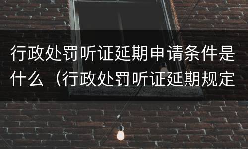 行政处罚听证延期申请条件是什么（行政处罚听证延期规定）