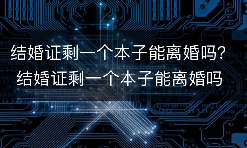 结婚证剩一个本子能离婚吗？ 结婚证剩一个本子能离婚吗