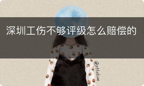 深圳工伤不够评级怎么赔偿的