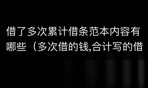 借了多次累计借条范本内容有哪些（多次借的钱,合计写的借条,有用吗）
