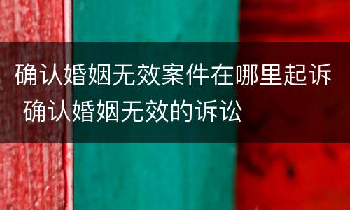 确认婚姻无效案件在哪里起诉 确认婚姻无效的诉讼